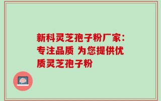 新科灵芝孢子粉厂家：专注品质 为您提供优质灵芝孢子粉