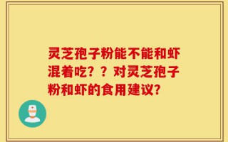 灵芝孢子粉能不能和虾混着吃？？对灵芝孢子粉和虾的食用建议？