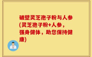 破壁灵芝孢子粉与人参(灵芝孢子粉+人参，强身健体，助您保持健康)