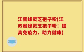 江蜜蜂灵芝孢子粉(江苏蜜蜂灵芝孢子粉：提高免疫力，助力健康)