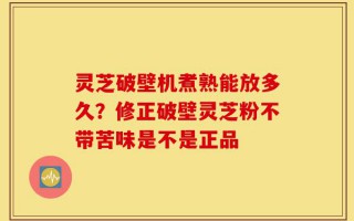 灵芝破壁机煮熟能放多久？修正破壁灵芝粉不带苦味是不是正品