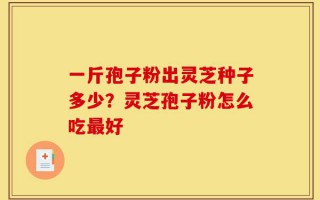 一斤孢子粉出灵芝种子多少？灵芝孢子粉怎么吃最好