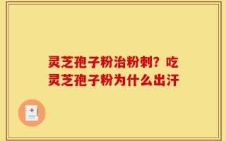 灵芝孢子粉治粉刺？吃灵芝孢子粉为什么出汗