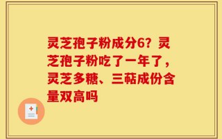 灵芝孢子粉成分6？灵芝孢子粉吃了一年了，灵芝多糖、三萜成份含量双高吗