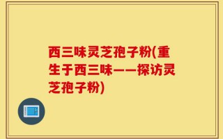西三味灵芝孢子粉(重生于西三味——探访灵芝孢子粉)