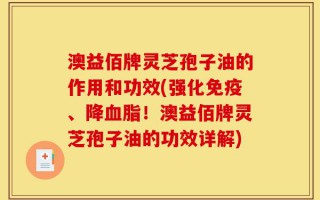 澳益佰牌灵芝孢子油的作用和功效(强化免疫、降血脂！澳益佰牌灵芝孢子油的功效详解)