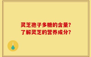 灵芝孢子多糖的含量？了解灵芝的营养成分？
