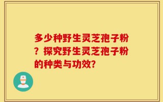 多少种野生灵芝孢子粉？探究野生灵芝孢子粉的种类与功效？