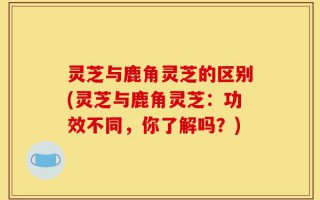 灵芝与鹿角灵芝的区别(灵芝与鹿角灵芝：功效不同，你了解吗？)