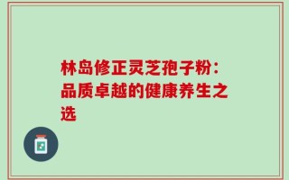 林岛修正灵芝孢子粉：品质卓越的健康养生之选