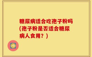 糖尿病适合吃孢子粉吗(孢子粉是否适合糖尿病人食用？)