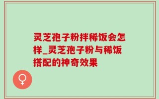 灵芝孢子粉拌稀饭会怎样_灵芝孢子粉与稀饭搭配的神奇效果