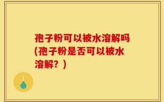 孢子粉可以被水溶解吗(孢子粉是否可以被水溶解？)