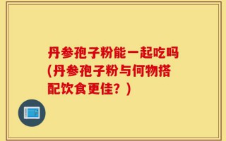 丹参孢子粉能一起吃吗(丹参孢子粉与何物搭配饮食更佳？)