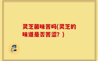 灵芝菌味苦吗(灵芝的味道是否苦涩？)