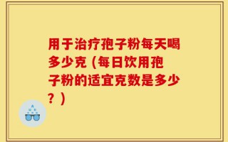 用于治疗孢子粉每天喝多少克 (每日饮用孢子粉的适宜克数是多少？)