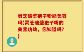 灵芝破壁孢子粉能美容吗(灵芝破壁孢子粉的美容功效，你知道吗？)