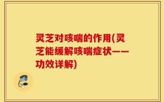 灵芝对咳喘的作用(灵芝能缓解咳喘症状——功效详解)