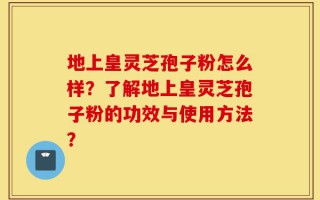 地上皇灵芝孢子粉怎么样？了解地上皇灵芝孢子粉的功效与使用方法？