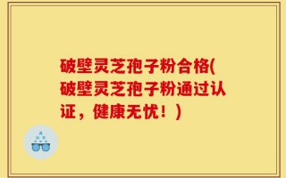 破壁灵芝孢子粉合格(破壁灵芝孢子粉通过认证，健康无忧！)