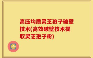 高压均质灵芝孢子破壁技术(高效破壁技术提取灵芝孢子粉)