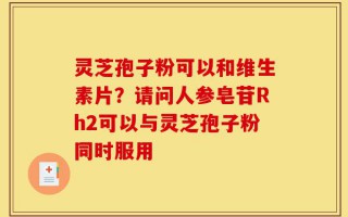 灵芝孢子粉可以和维生素片？请问人参皂苷Rh2可以与灵芝孢子粉同时服用