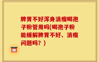 脾胃不好浑身消瘦喝孢子粉管用吗(喝孢子粉能缓解脾胃不好、消瘦问题吗？)