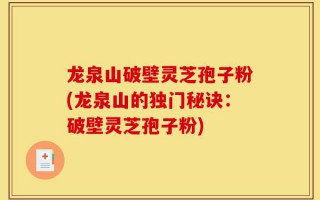 龙泉山破壁灵芝孢子粉(龙泉山的独门秘诀：破壁灵芝孢子粉)