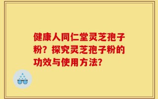 健康人同仁堂灵芝孢子粉？探究灵芝孢子粉的功效与使用方法？