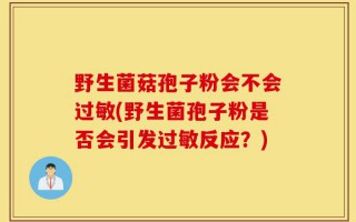 野生菌菇孢子粉会不会过敏(野生菌孢子粉是否会引发过敏反应？)