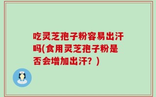 吃灵芝孢子粉容易出汗吗(食用灵芝孢子粉是否会增加出汗？)