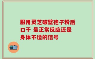 服用灵芝破壁孢子粉后口干 是正常反应还是身体不适的信号