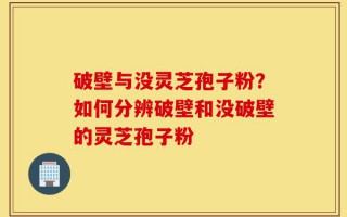 破壁与没灵芝孢子粉？如何分辨破壁和没破壁的灵芝孢子粉