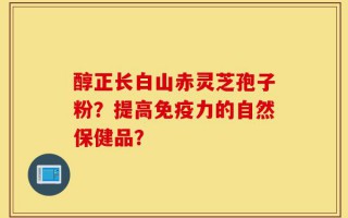醇正长白山赤灵芝孢子粉？提高免疫力的自然保健品？