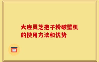大连灵芝孢子粉破壁机的使用方法和优势