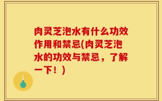 肉灵芝泡水有什么功效作用和禁忌(肉灵芝泡水的功效与禁忌，了解一下！)