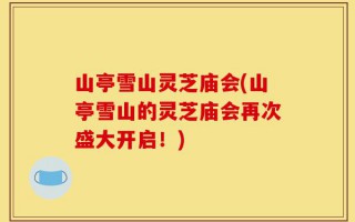 山亭雪山灵芝庙会(山亭雪山的灵芝庙会再次盛大开启！)