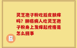 灵芝孢子粉吃后皮肤痒吗？肺癌病人吃灵芝孢子粉身上发痒起疙瘩是怎么回事
