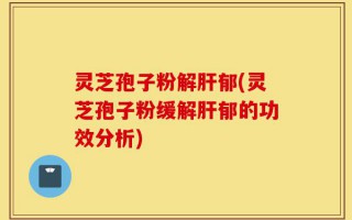 灵芝孢子粉解肝郁(灵芝孢子粉缓解肝郁的功效分析)