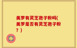美罗有灵芝孢子粉吗(美罗是否有灵芝孢子粉？)