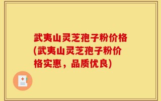 武夷山灵芝孢子粉价格(武夷山灵芝孢子粉价格实惠，品质优良)