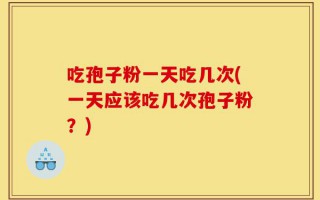吃孢子粉一天吃几次(一天应该吃几次孢子粉？)