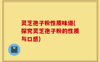 灵芝孢子粉性质味道(探究灵芝孢子粉的性质与口感)