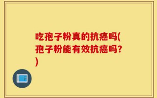 吃孢子粉真的抗癌吗(孢子粉能有效抗癌吗？)