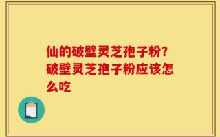 仙的破壁灵芝孢子粉？破壁灵芝孢子粉应该怎么吃