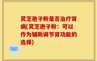 灵芝孢子粉是否治疗肾病(灵芝孢子粉：可以作为辅助调节肾功能的选择)