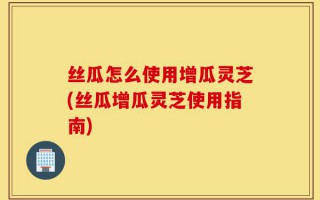 丝瓜怎么使用增瓜灵芝(丝瓜增瓜灵芝使用指南)
