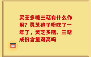 灵芝多糖三萜有什么作用？灵芝孢子粉吃了一年了，灵芝多糖、三萜成份含量双高吗