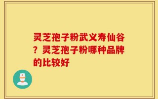 灵芝孢子粉武义寿仙谷？灵芝孢子粉哪种品牌的比较好