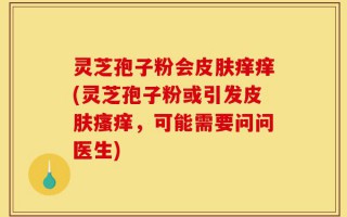 灵芝孢子粉会皮肤痒痒(灵芝孢子粉或引发皮肤瘙痒，可能需要问问医生)